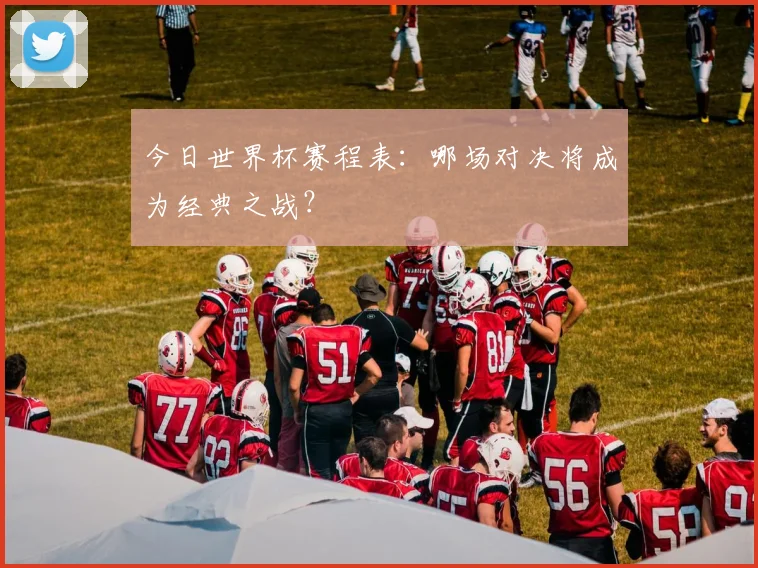 今日世界杯赛程表：哪场对决将成为经典之战？