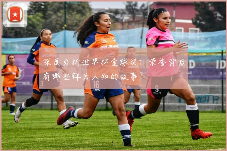 深度分析世界杯金球奖：荣誉背后有哪些鲜为人知的故事？