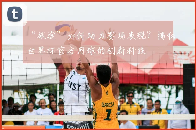 “旅途”如何助力赛场表现?揭秘世界杯官方用球的创新科技