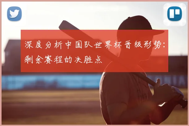深度分析中国队世界杯晋级形势：剩余赛程的决胜点