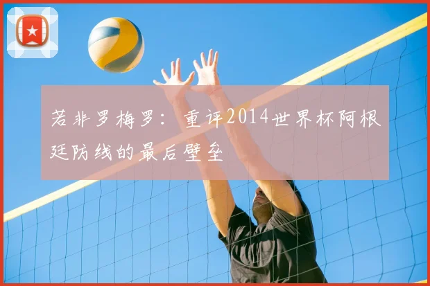 若非罗梅罗：重评2014世界杯阿根廷防线的最后壁垒