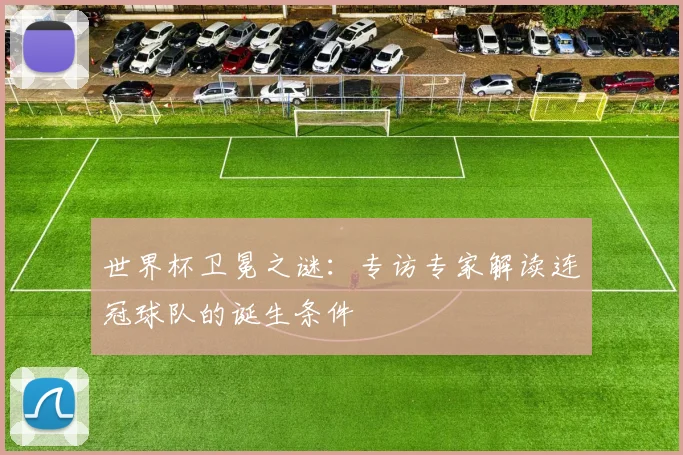 世界杯卫冕之谜：专访专家解读连冠球队的诞生条件