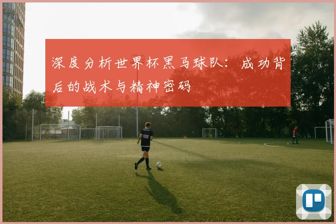 深度分析世界杯黑马球队：成功背后的战术与精神密码