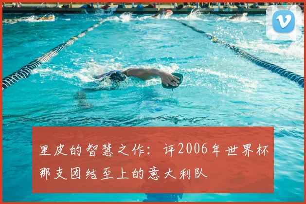 里皮的智慧之作：评2006年世界杯那支团结至上的意大利队