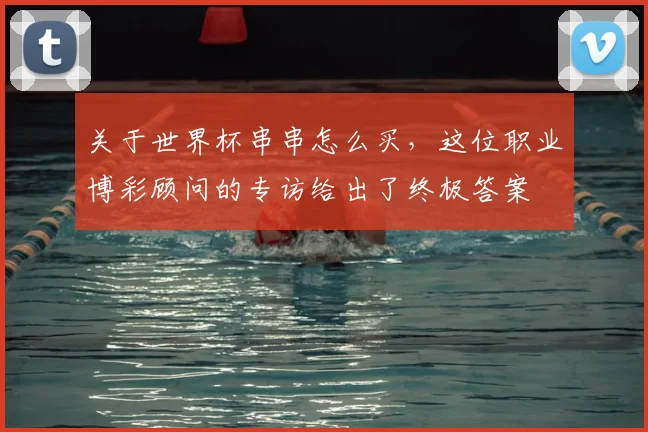关于世界杯串串怎么买，这位职业博彩顾问的专访给出了终极答案