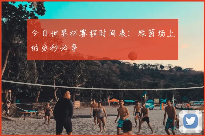 今日世界杯赛程时间表:绿茵场上的分秒必争