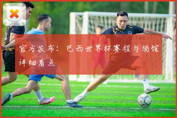 官方发布：巴西世界杯赛程与场馆详细看点