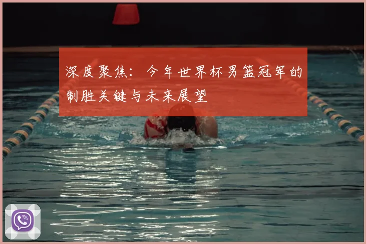 深度聚焦：今年世界杯男篮冠军的制胜关键与未来展望