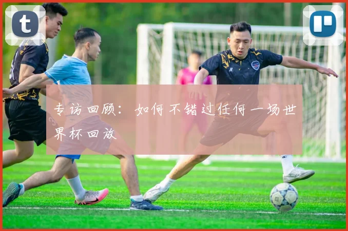 专访回顾：如何不错过任何一场世界杯回放
