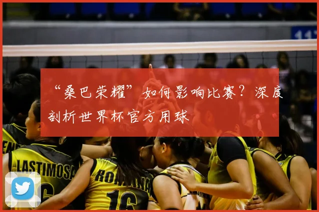 “桑巴荣耀”如何影响比赛？深度剖析世界杯官方用球