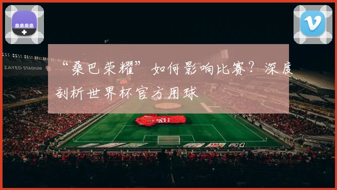 “桑巴荣耀”如何影响比赛？深度剖析世界杯官方用球