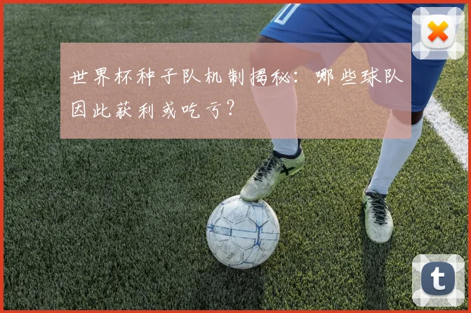 世界杯种子队机制揭秘:哪些球队因此获利或吃亏?