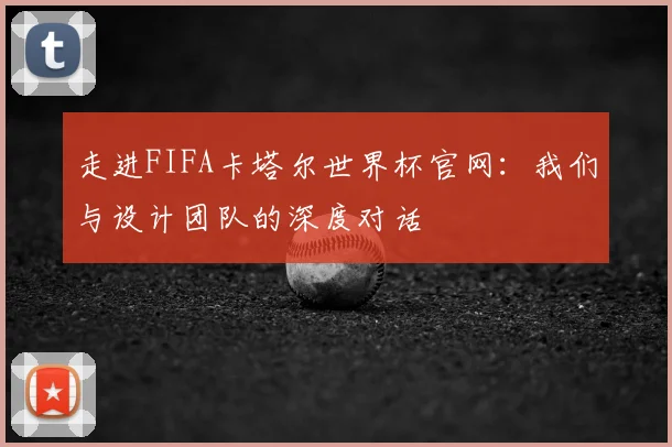 走进FIFA卡塔尔世界杯官网:我们与设计团队的深度对话