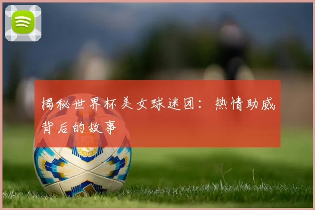 揭秘世界杯美女球迷团：热情助威背后的故事