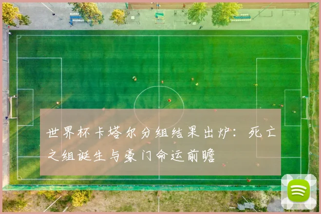 世界杯卡塔尔分组结果出炉：死亡之组诞生与豪门命运前瞻