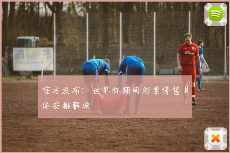 官方发布：世界杯期间彩票停售具体安排解读