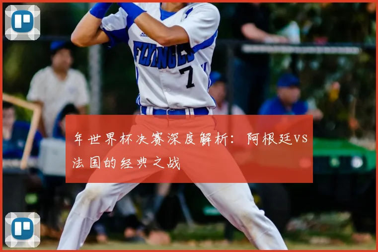 年世界杯决赛深度解析：阿根廷vs法国的经典之战