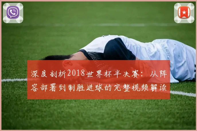 深度剖析2018世界杯半决赛:从阵容部署到制胜进球的完整视频解读