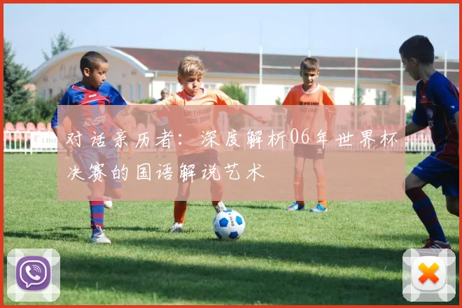 对话亲历者:深度解析06年世界杯决赛的国语解说艺术