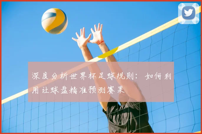 深度分析世界杯足球规则：如何利用让球盘精准预测赛果