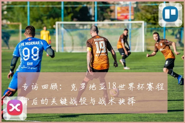 专访回顾:克罗地亚18世界杯赛程背后的关键战役与战术抉择