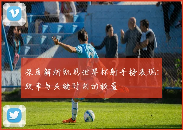 深度解析凯恩世界杯射手榜表现：效率与关键时刻的较量