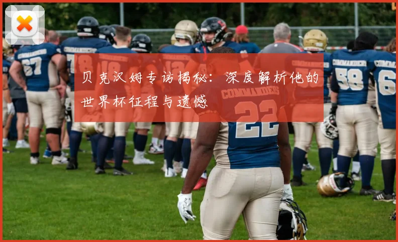 贝克汉姆专访揭秘：深度解析他的世界杯征程与遗憾